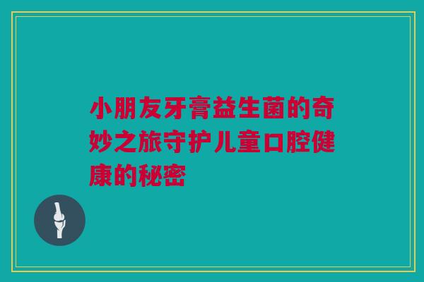 小朋友牙膏益生菌的奇妙之旅守护儿童口腔健康的秘密