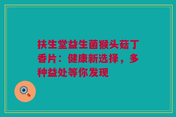 扶生堂益生菌猴头菇丁香片：健康新选择，多种益处等你发现