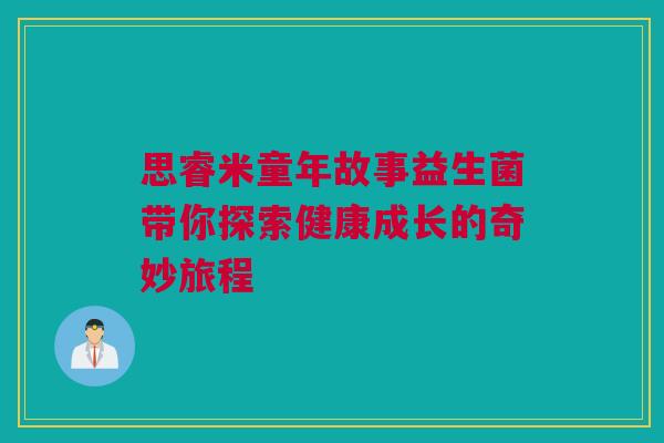 思睿米童年故事益生菌带你探索健康成长的奇妙旅程