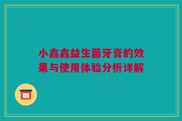 小鑫鑫益生菌牙膏的效果与使用体验分析详解