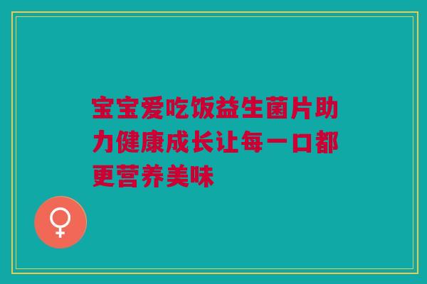 宝宝爱吃饭益生菌片助力健康成长让每一口都更营养美味