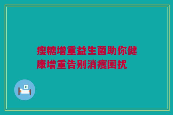 瘦糖增重益生菌助你健康增重告别消瘦困扰
