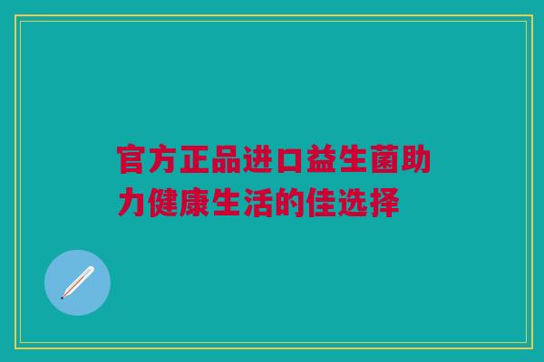 官方正品进口益生菌助力健康生活的佳选择