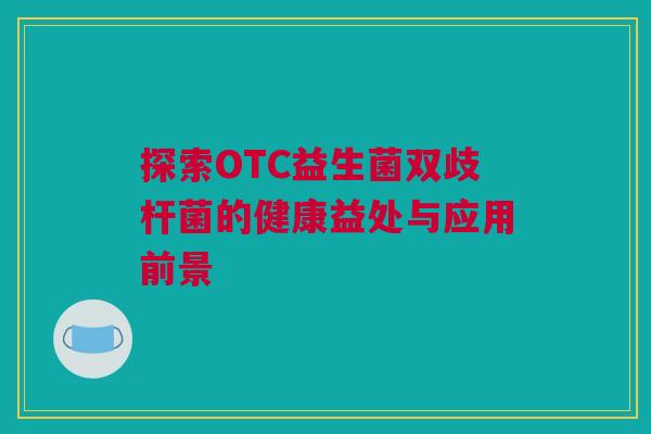 探索OTC益生菌双歧杆菌的健康益处与应用前景