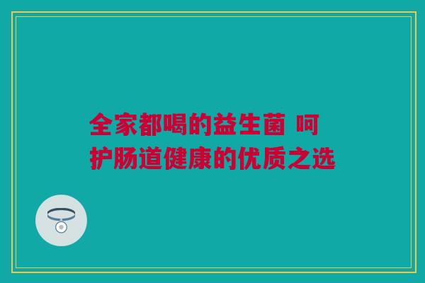 全家都喝的益生菌 呵护肠道健康的优质之选