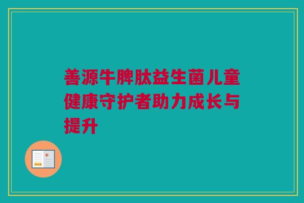 善源牛脾肽益生菌儿童健康守护者助力成长与提升