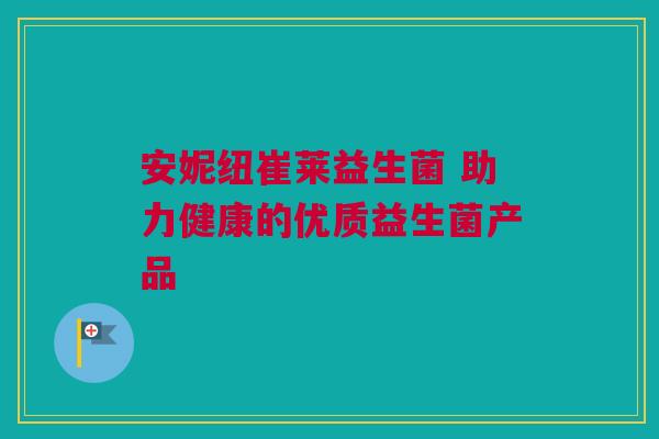 安妮纽崔莱益生菌 助力健康的优质益生菌产品