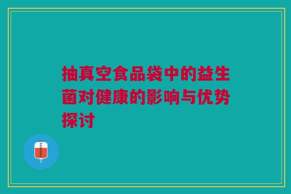 抽真空食品袋中的益生菌对健康的影响与优势探讨