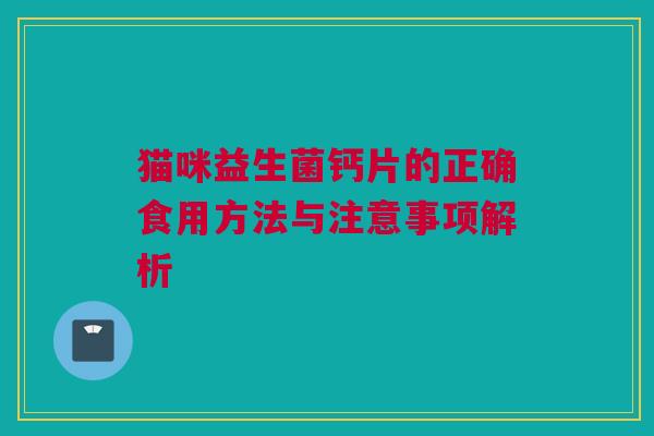 猫咪益生菌钙片的正确食用方法与注意事项解析