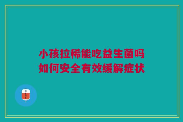 小孩拉稀能吃益生菌吗如何安全有效缓解症状