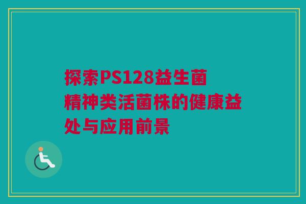 探索PS128益生菌精神类活菌株的健康益处与应用前景