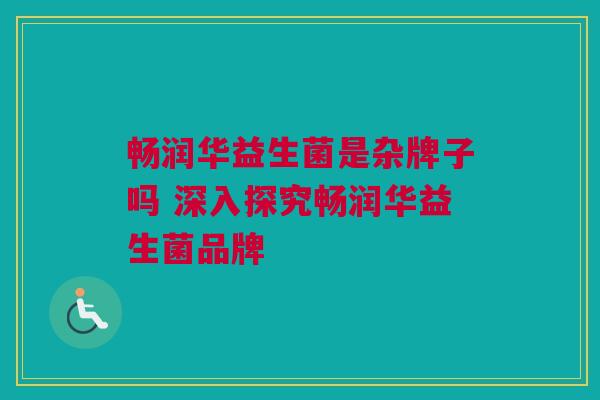 畅润华益生菌是杂牌子吗 深入探究畅润华益生菌品牌
