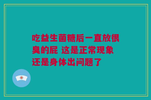 吃益生菌糖后一直放很臭的屁 这是正常现象还是身体出问题了