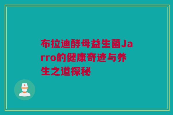 布拉迪酵母益生菌Jarro的健康奇迹与养生之道探秘
