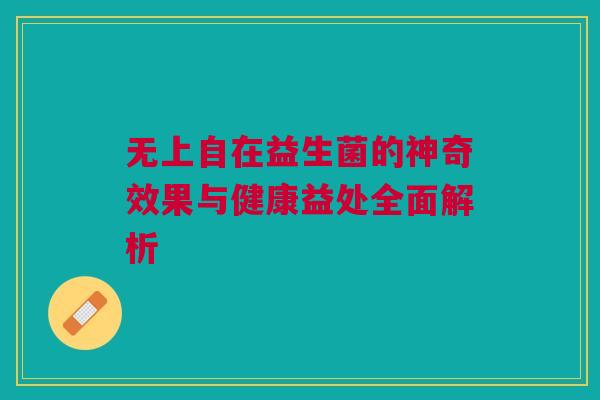 无上自在益生菌的神奇效果与健康益处全面解析