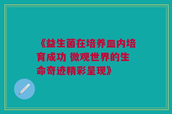 《益生菌在培养皿内培育成功 微观世界的生命奇迹精彩呈现》