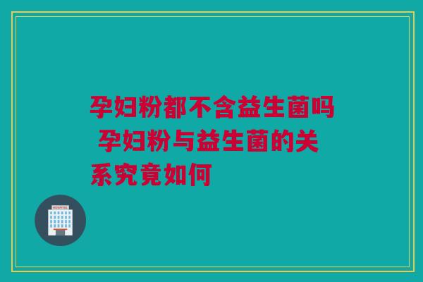 孕妇粉都不含益生菌吗 孕妇粉与益生菌的关系究竟如何
