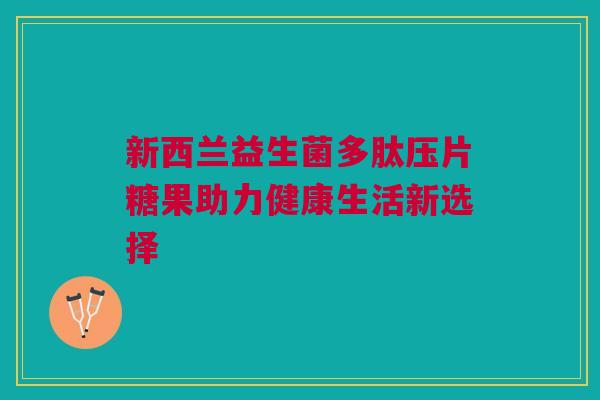 新西兰益生菌多肽压片糖果助力健康生活新选择