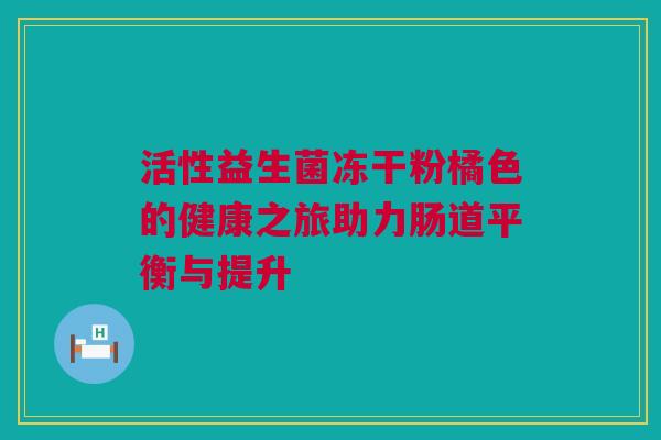 活性益生菌冻干粉橘色的健康之旅助力肠道平衡与提升