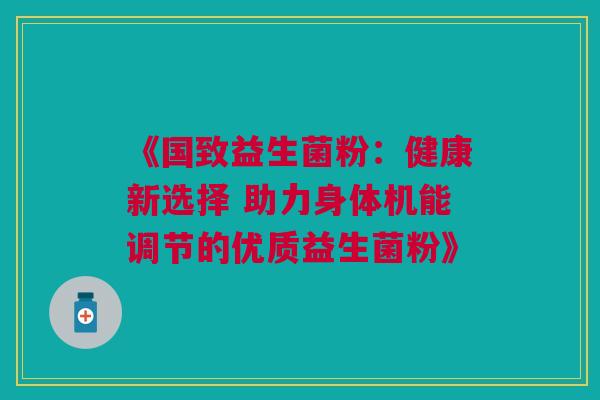 《国致益生菌粉：健康新选择 助力身体机能调节的优质益生菌粉》
