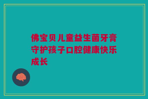 佛宝贝儿童益生菌牙膏守护孩子口腔健康快乐成长