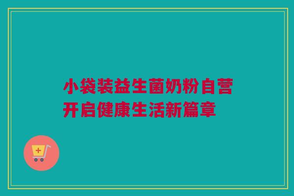 小袋装益生菌奶粉自营开启健康生活新篇章