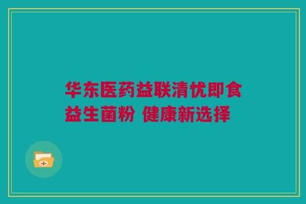 华东医药益联清忧即食益生菌粉 健康新选择