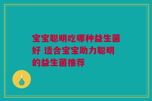 宝宝聪明吃哪种益生菌好 适合宝宝助力聪明的益生菌推荐