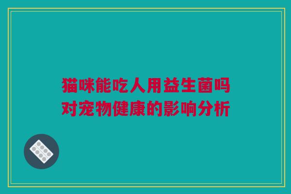 猫咪能吃人用益生菌吗对宠物健康的影响分析