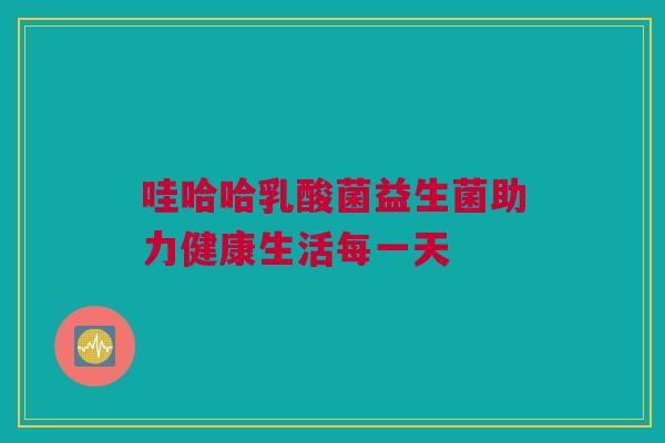 哇哈哈乳酸菌益生菌助力健康生活每一天