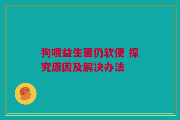 狗喂益生菌仍软便 探究原因及解决办法