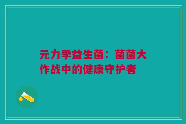 元力季益生菌：菌菌大作战中的健康守护者