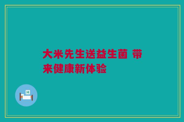 大米先生送益生菌 带来健康新体验