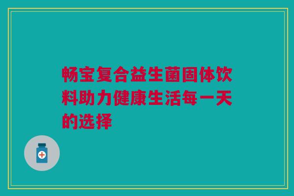 畅宝复合益生菌固体饮料助力健康生活每一天的选择