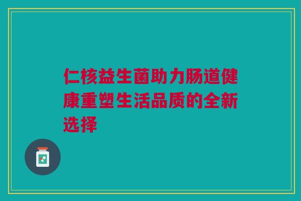 仁核益生菌助力肠道健康重塑生活品质的全新选择