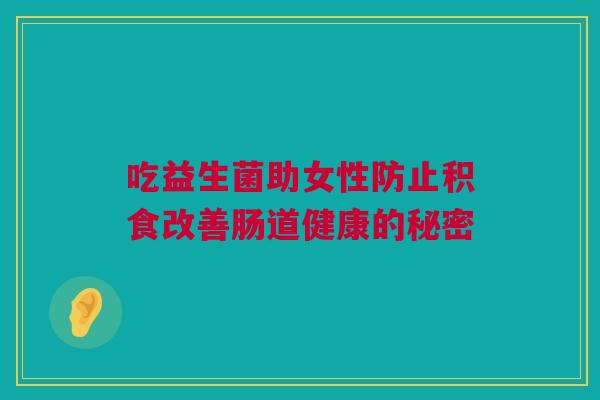 吃益生菌助女性防止积食改善肠道健康的秘密