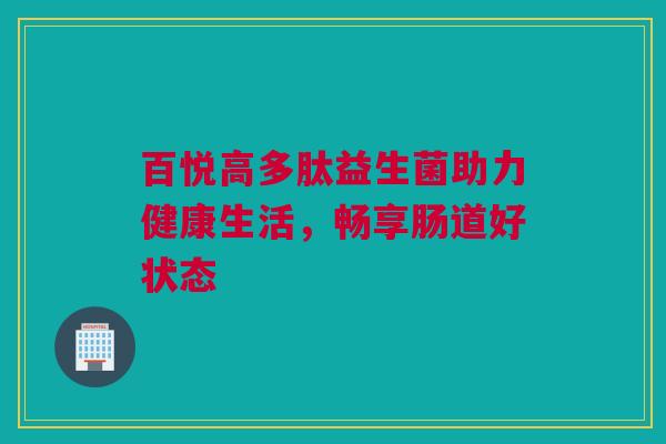 百悦高多肽益生菌助力健康生活，畅享肠道好状态