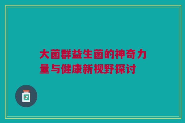 大菌群益生菌的神奇力量与健康新视野探讨