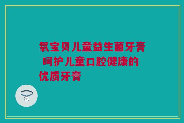 氧宝贝儿童益生菌牙膏 呵护儿童口腔健康的优质牙膏