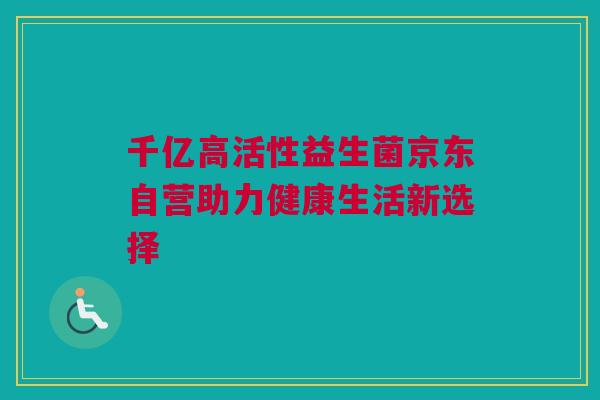 千亿高活性益生菌京东自营助力健康生活新选择