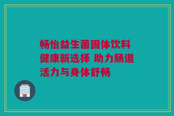 畅怡益生菌固体饮料 健康新选择 助力肠道活力与身体舒畅
