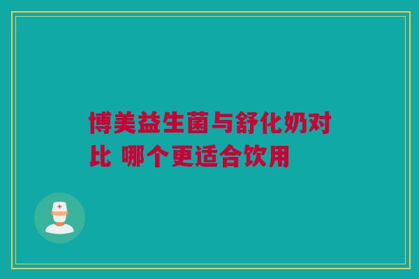 博美益生菌与舒化奶对比 哪个更适合饮用