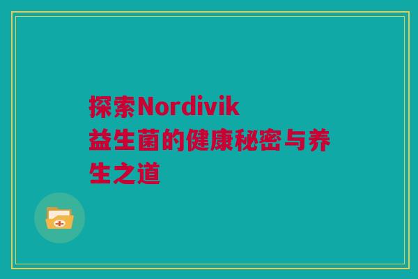 探索Nordivik益生菌的健康秘密与养生之道