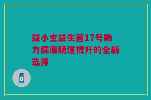 益小宝益生菌17号助力健康肠道提升的全新选择