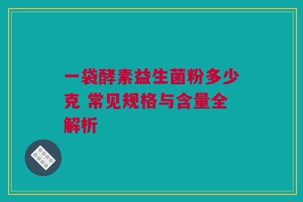 一袋酵素益生菌粉多少克 常见规格与含量全解析