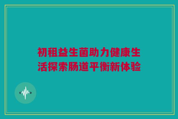 初租益生菌助力健康生活探索肠道平衡新体验