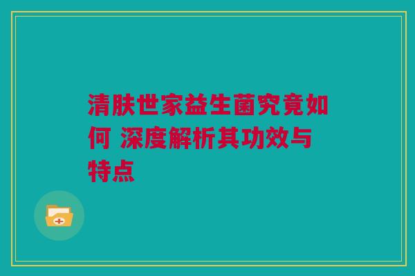清肤世家益生菌究竟如何 深度解析其功效与特点