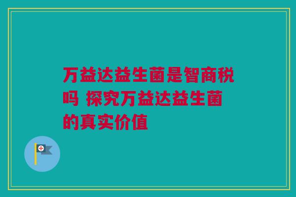 万益达益生菌是智商税吗 探究万益达益生菌的真实价值