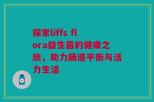 探索liffs flora益生菌的健康之旅，助力肠道平衡与活力生活