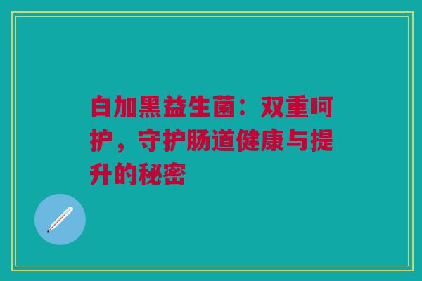白加黑益生菌：双重呵护，守护肠道健康与提升的秘密